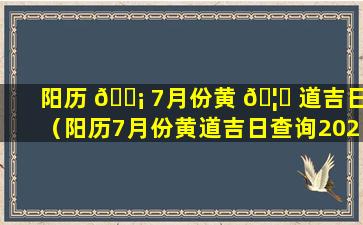 阳历 🐡 7月份黄 🦟 道吉日（阳历7月份黄道吉日查询2020年）